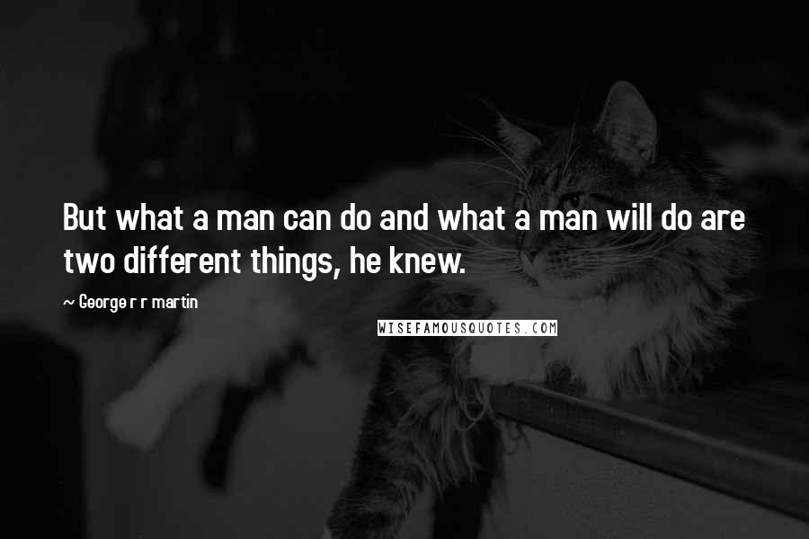 George R R Martin Quotes: But what a man can do and what a man will do are two different things, he knew.