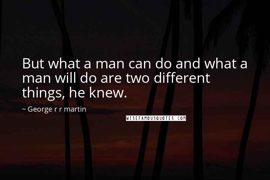 George R R Martin Quotes: But what a man can do and what a man will do are two different things, he knew.