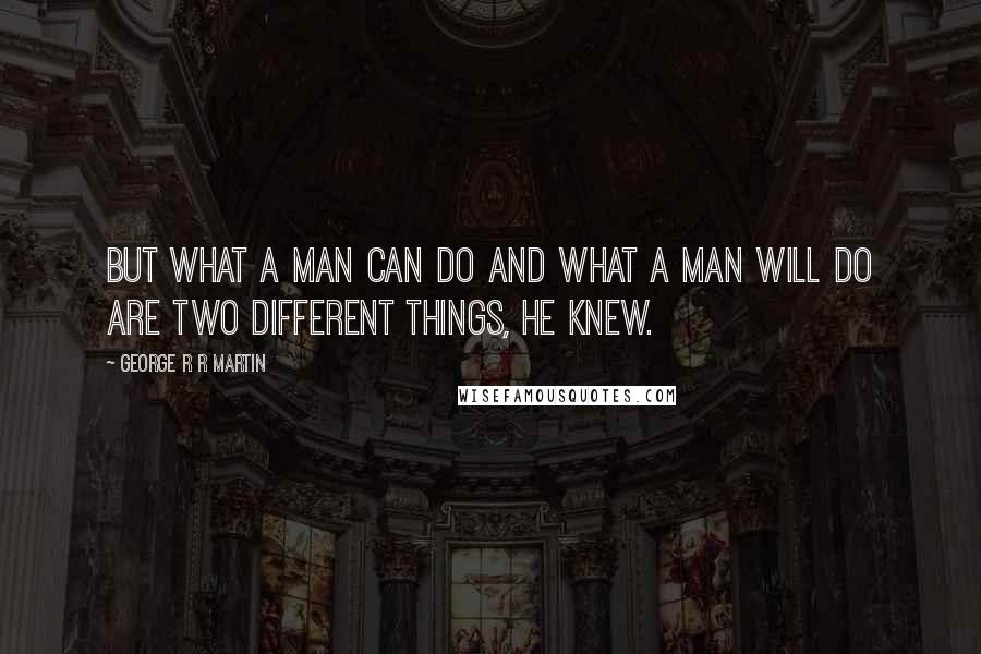 George R R Martin Quotes: But what a man can do and what a man will do are two different things, he knew.