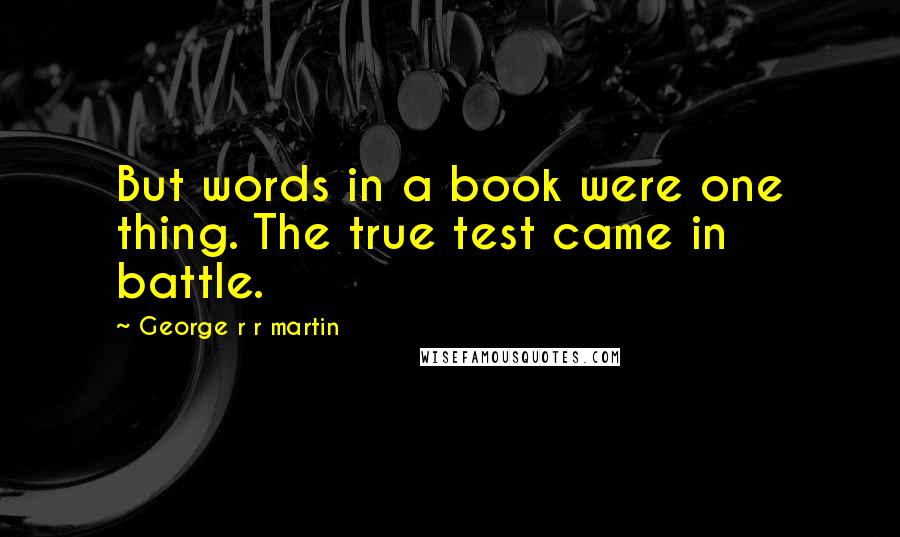 George R R Martin Quotes: But words in a book were one thing. The true test came in battle.