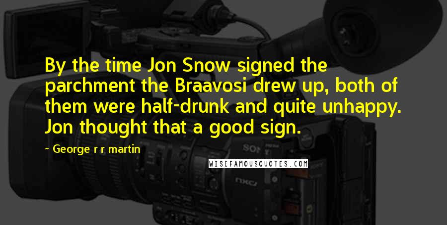 George R R Martin Quotes: By the time Jon Snow signed the parchment the Braavosi drew up, both of them were half-drunk and quite unhappy. Jon thought that a good sign.