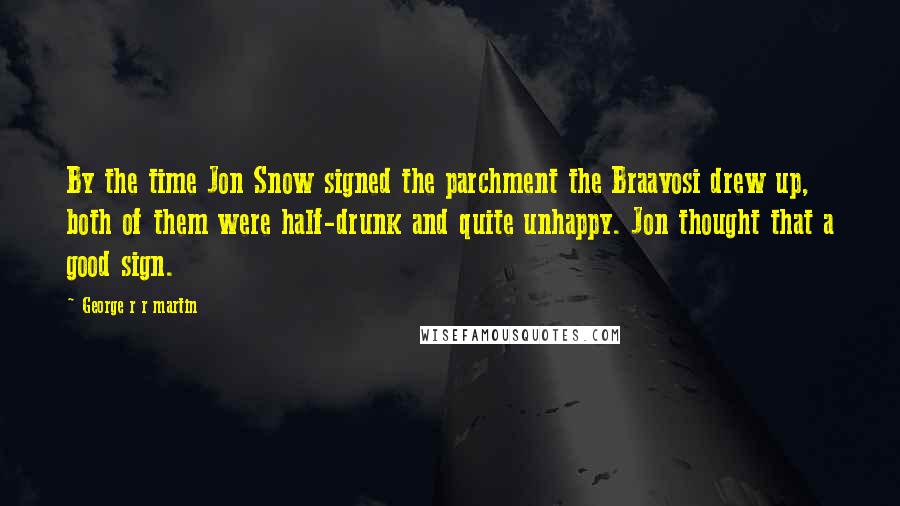 George R R Martin Quotes: By the time Jon Snow signed the parchment the Braavosi drew up, both of them were half-drunk and quite unhappy. Jon thought that a good sign.