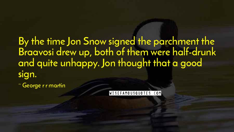 George R R Martin Quotes: By the time Jon Snow signed the parchment the Braavosi drew up, both of them were half-drunk and quite unhappy. Jon thought that a good sign.