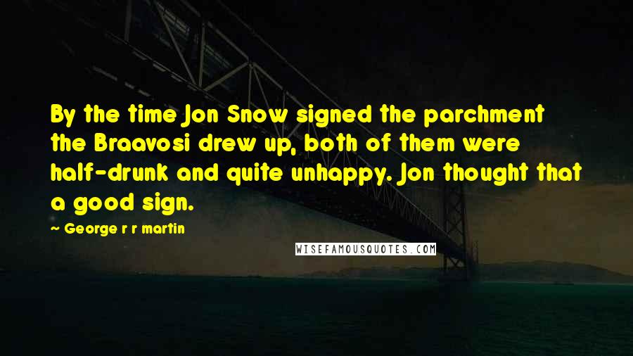 George R R Martin Quotes: By the time Jon Snow signed the parchment the Braavosi drew up, both of them were half-drunk and quite unhappy. Jon thought that a good sign.