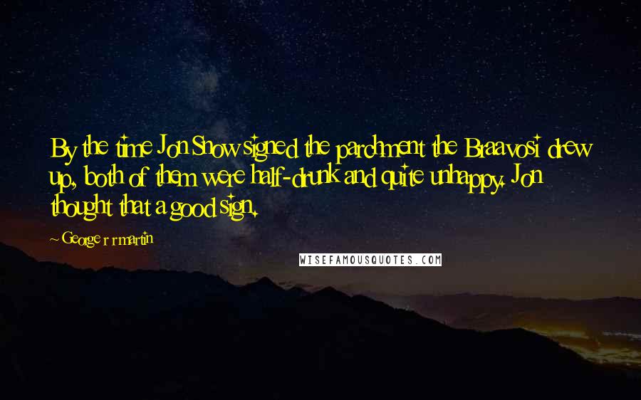 George R R Martin Quotes: By the time Jon Snow signed the parchment the Braavosi drew up, both of them were half-drunk and quite unhappy. Jon thought that a good sign.