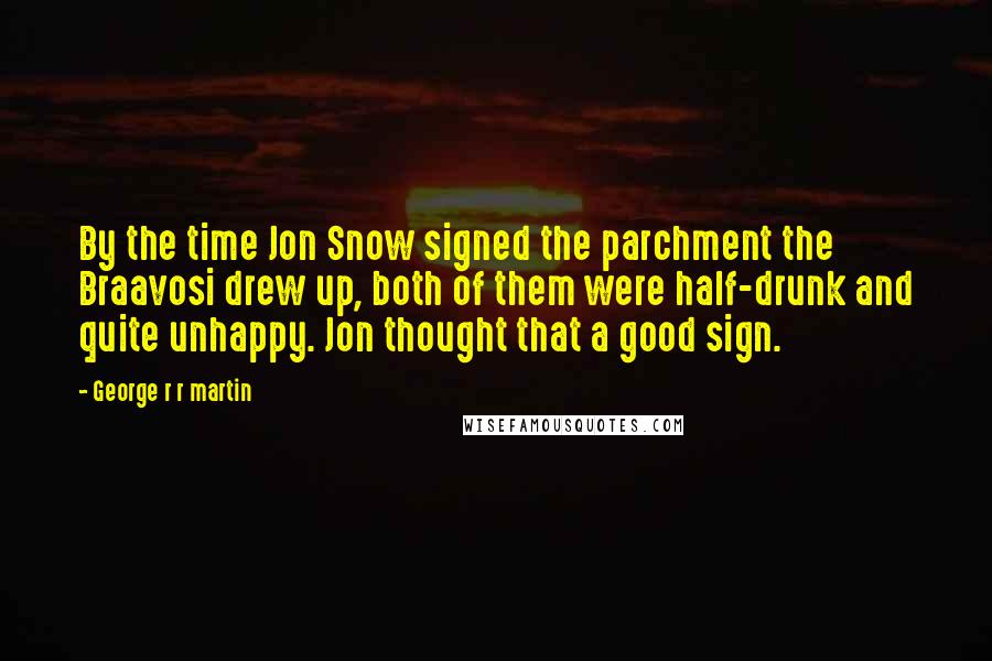 George R R Martin Quotes: By the time Jon Snow signed the parchment the Braavosi drew up, both of them were half-drunk and quite unhappy. Jon thought that a good sign.