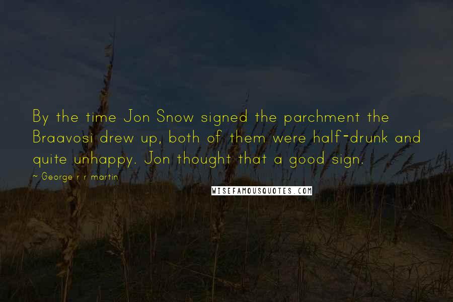 George R R Martin Quotes: By the time Jon Snow signed the parchment the Braavosi drew up, both of them were half-drunk and quite unhappy. Jon thought that a good sign.