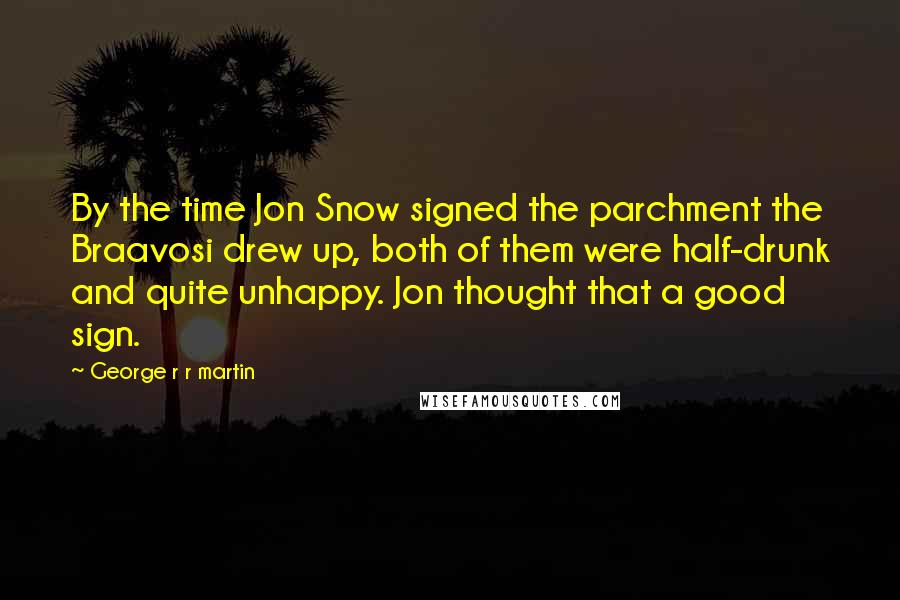 George R R Martin Quotes: By the time Jon Snow signed the parchment the Braavosi drew up, both of them were half-drunk and quite unhappy. Jon thought that a good sign.