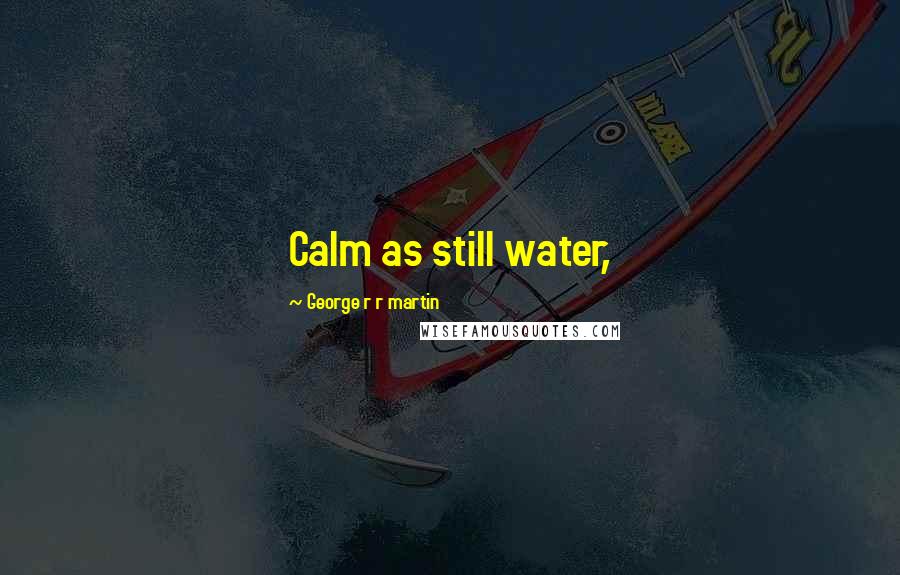 George R R Martin Quotes: Calm as still water,