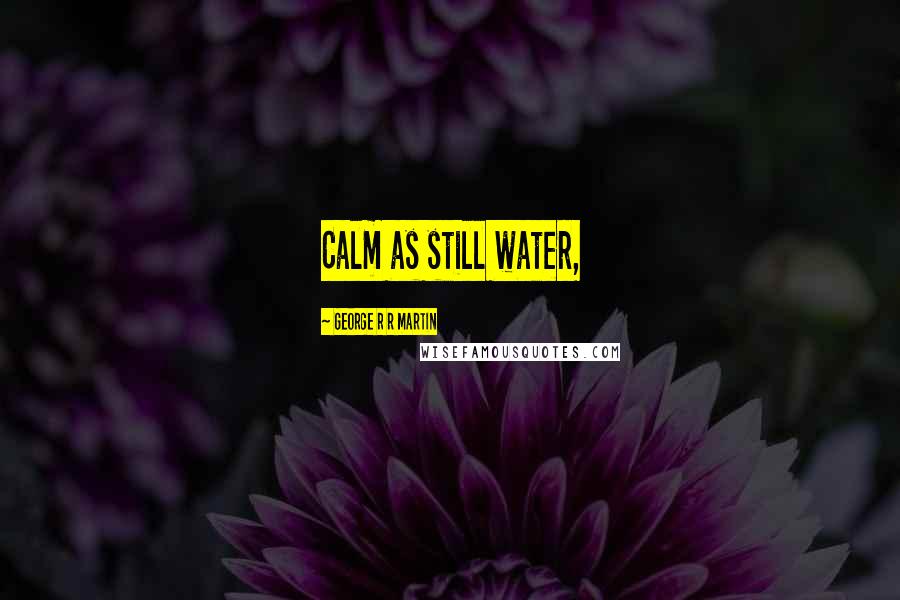 George R R Martin Quotes: Calm as still water,