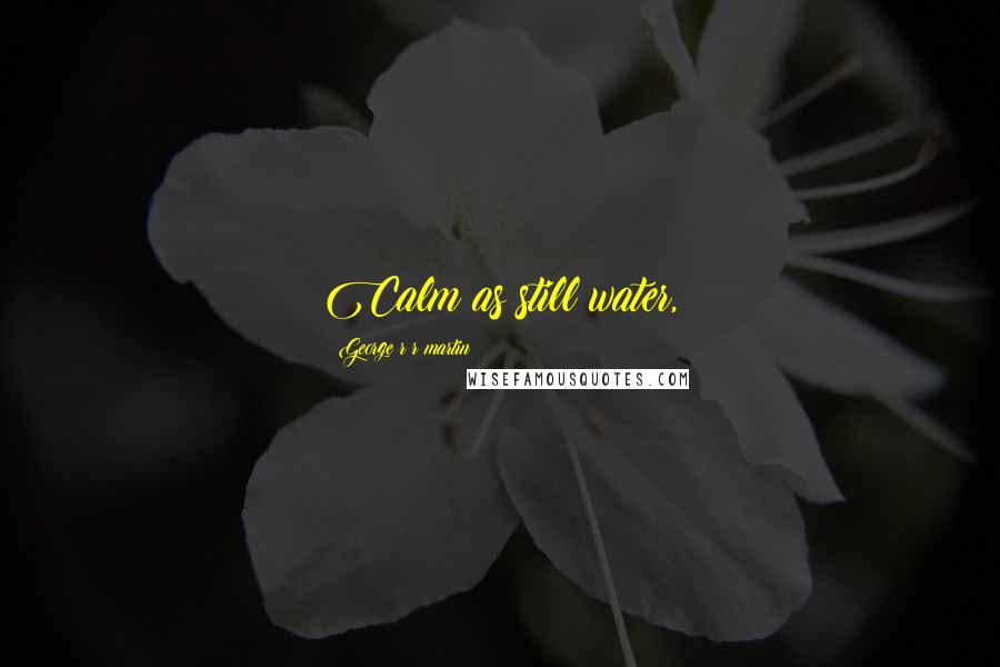 George R R Martin Quotes: Calm as still water,