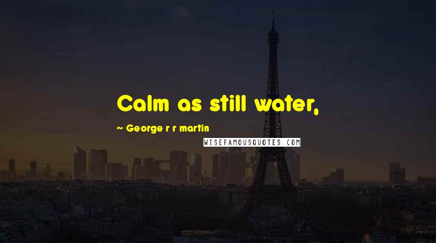 George R R Martin Quotes: Calm as still water,