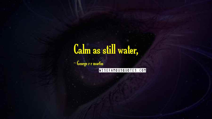 George R R Martin Quotes: Calm as still water,