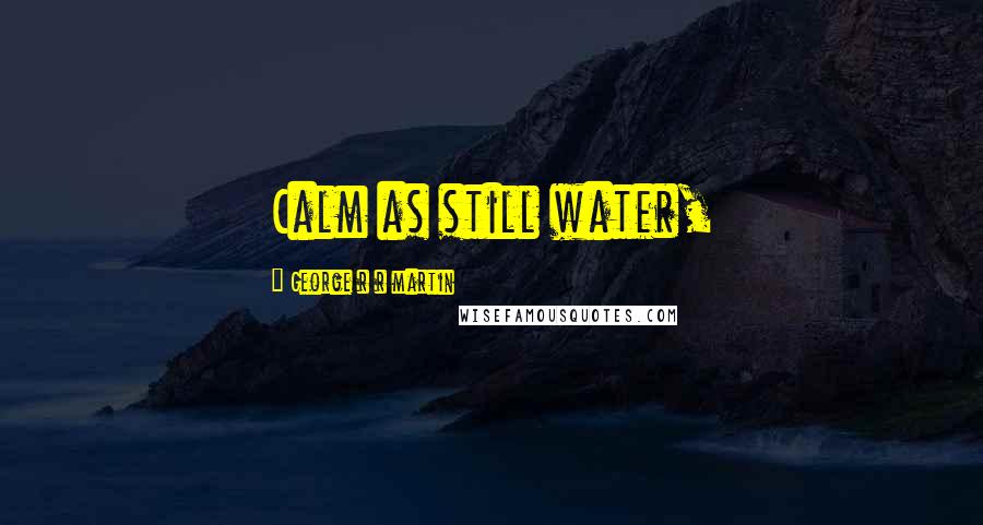 George R R Martin Quotes: Calm as still water,