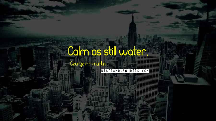 George R R Martin Quotes: Calm as still water,