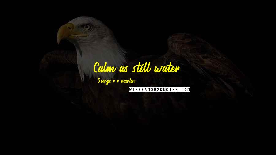 George R R Martin Quotes: Calm as still water,