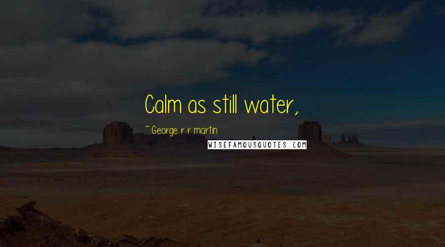 George R R Martin Quotes: Calm as still water,