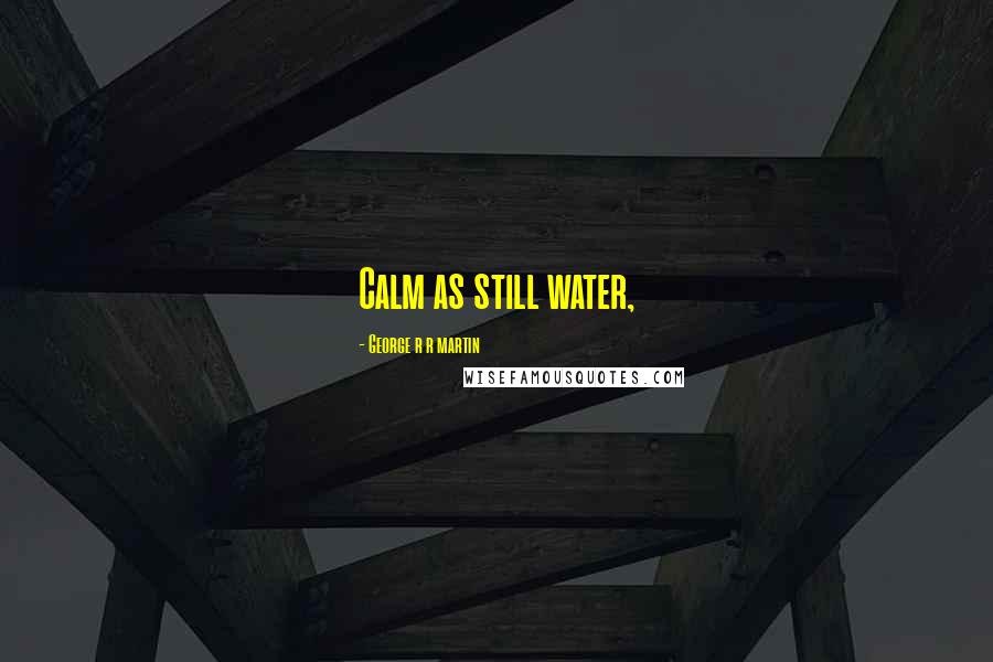 George R R Martin Quotes: Calm as still water,