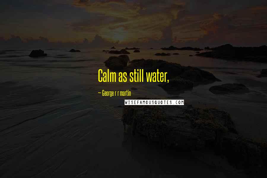 George R R Martin Quotes: Calm as still water,