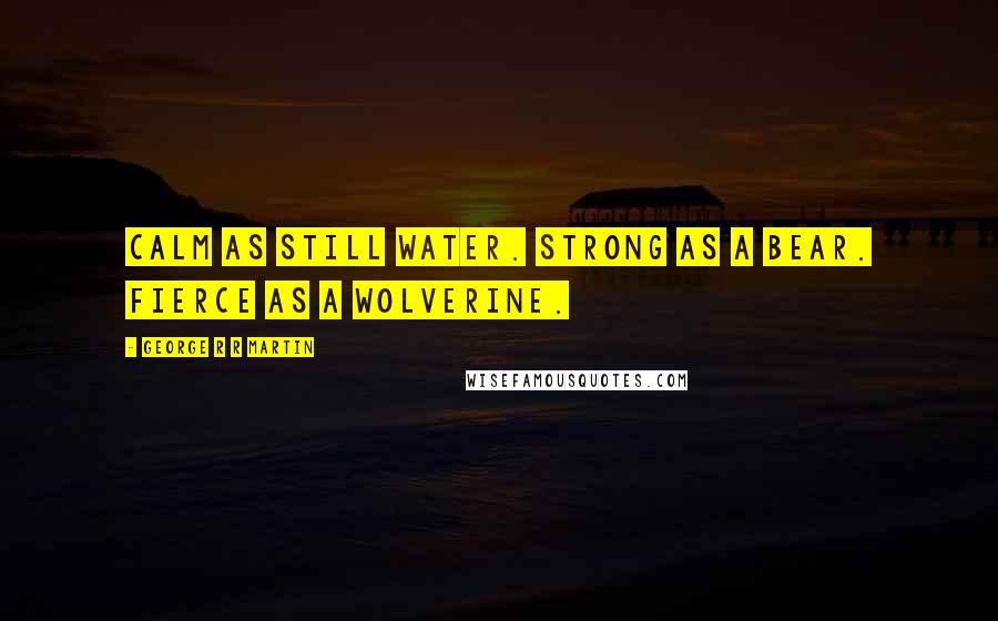 George R R Martin Quotes: Calm as still water. Strong as a bear. Fierce as a wolverine.