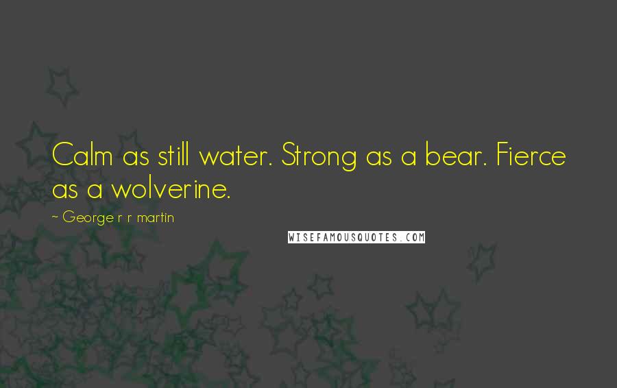 George R R Martin Quotes: Calm as still water. Strong as a bear. Fierce as a wolverine.