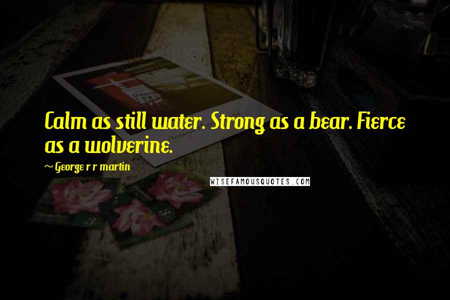 George R R Martin Quotes: Calm as still water. Strong as a bear. Fierce as a wolverine.