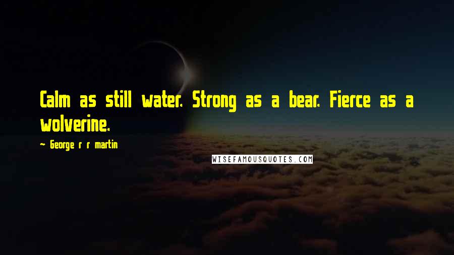 George R R Martin Quotes: Calm as still water. Strong as a bear. Fierce as a wolverine.