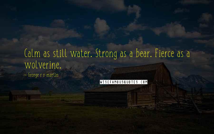 George R R Martin Quotes: Calm as still water. Strong as a bear. Fierce as a wolverine.