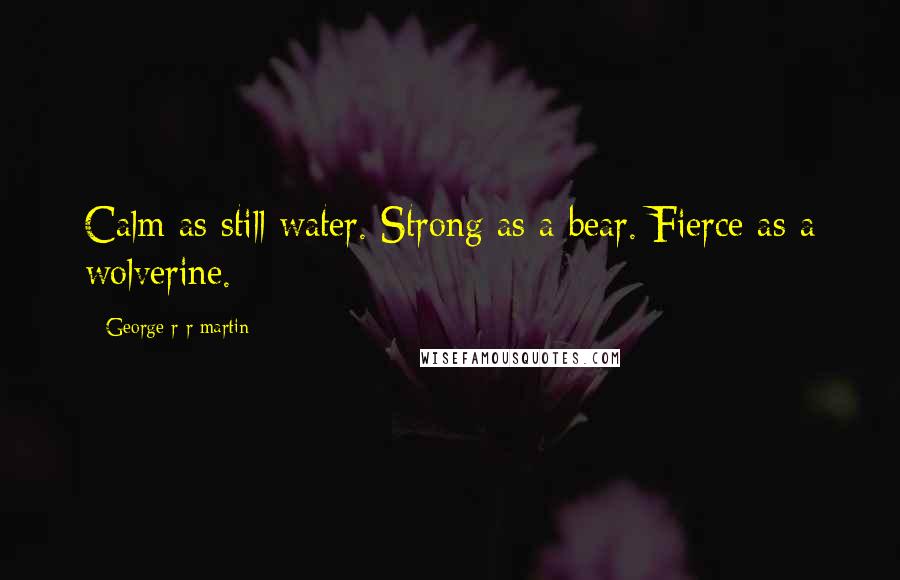 George R R Martin Quotes: Calm as still water. Strong as a bear. Fierce as a wolverine.