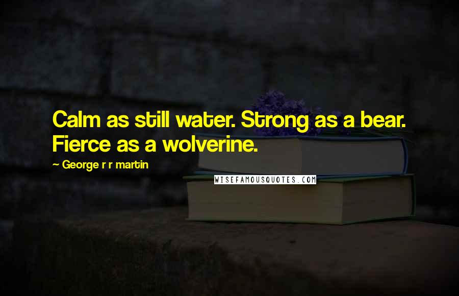 George R R Martin Quotes: Calm as still water. Strong as a bear. Fierce as a wolverine.