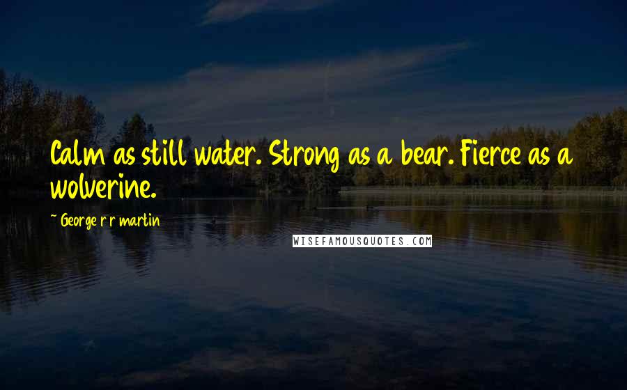 George R R Martin Quotes: Calm as still water. Strong as a bear. Fierce as a wolverine.