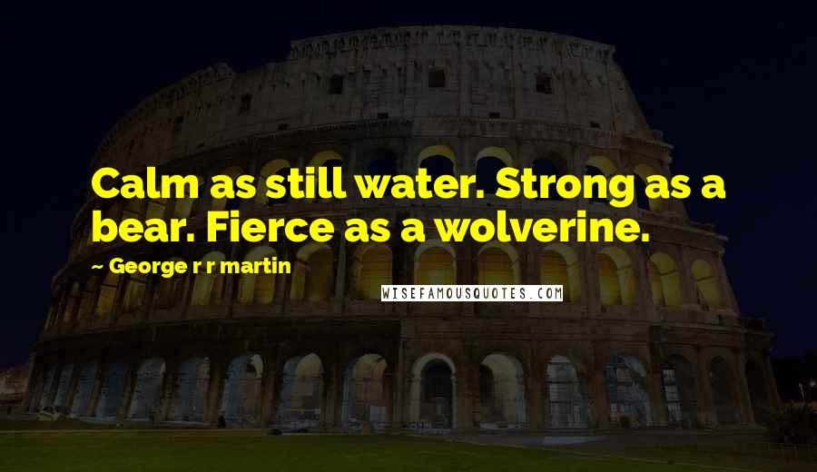 George R R Martin Quotes: Calm as still water. Strong as a bear. Fierce as a wolverine.