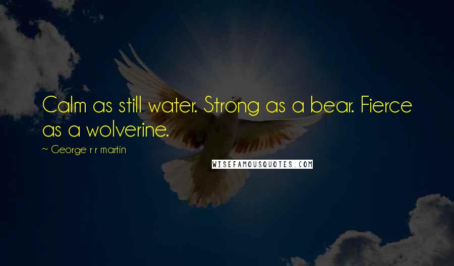 George R R Martin Quotes: Calm as still water. Strong as a bear. Fierce as a wolverine.