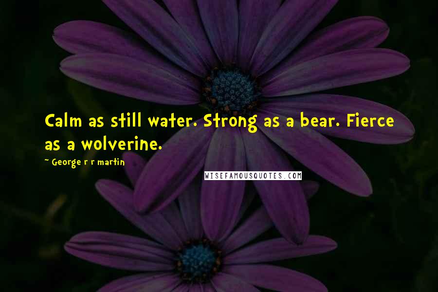 George R R Martin Quotes: Calm as still water. Strong as a bear. Fierce as a wolverine.