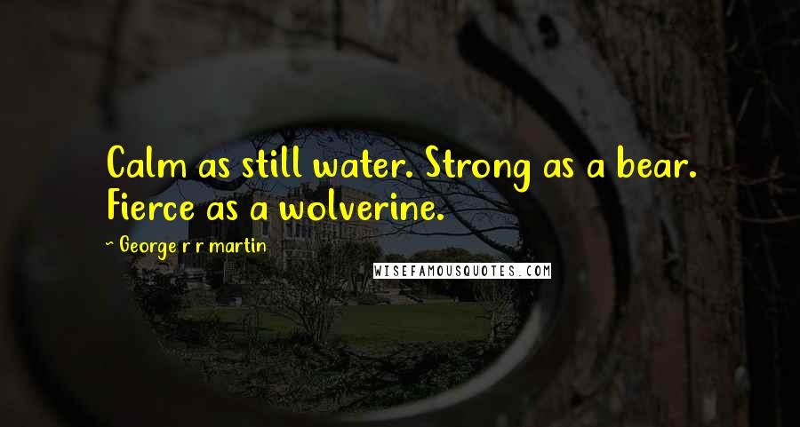 George R R Martin Quotes: Calm as still water. Strong as a bear. Fierce as a wolverine.