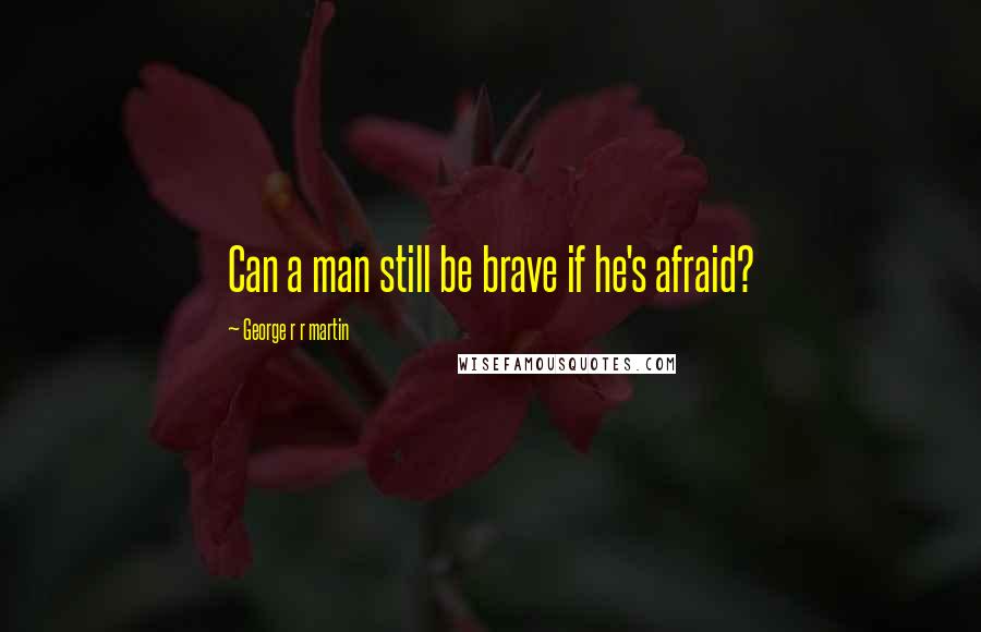 George R R Martin Quotes: Can a man still be brave if he's afraid?