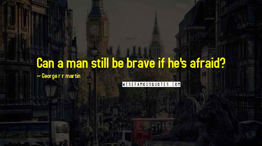 George R R Martin Quotes: Can a man still be brave if he's afraid?
