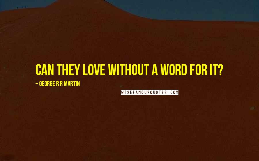 George R R Martin Quotes: Can they love without a word for it?