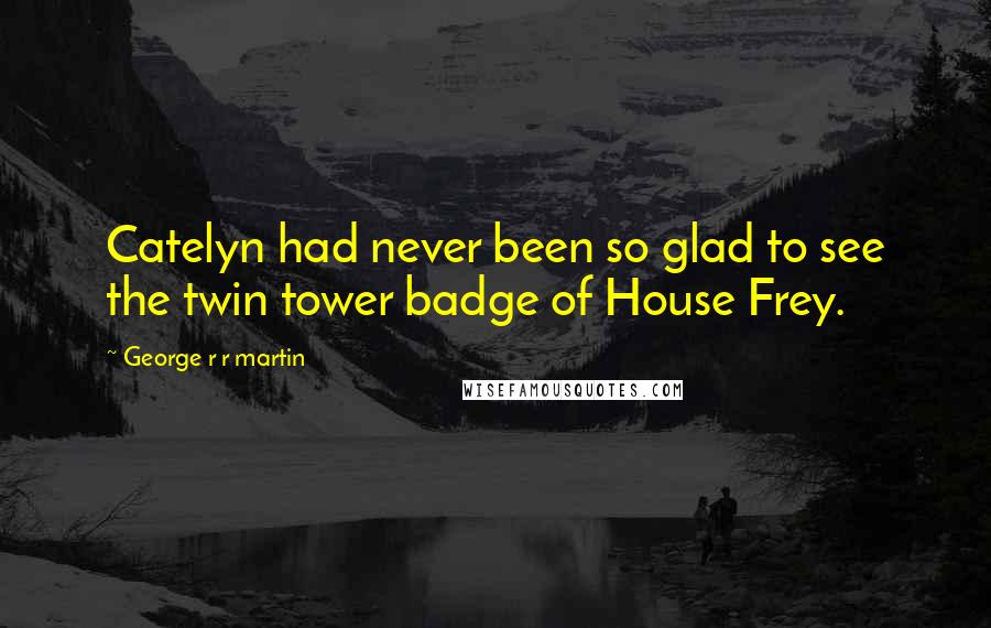 George R R Martin Quotes: Catelyn had never been so glad to see the twin tower badge of House Frey.