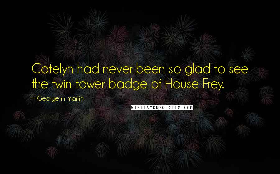 George R R Martin Quotes: Catelyn had never been so glad to see the twin tower badge of House Frey.