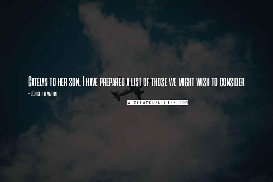George R R Martin Quotes: Catelyn to her son. I have prepared a list of those we might wish to consider