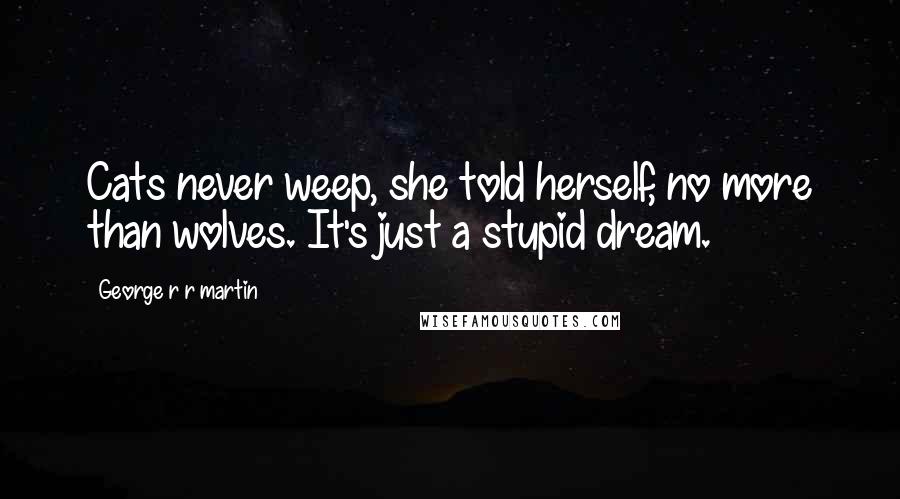 George R R Martin Quotes: Cats never weep, she told herself, no more than wolves. It's just a stupid dream.