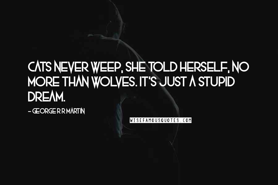 George R R Martin Quotes: Cats never weep, she told herself, no more than wolves. It's just a stupid dream.