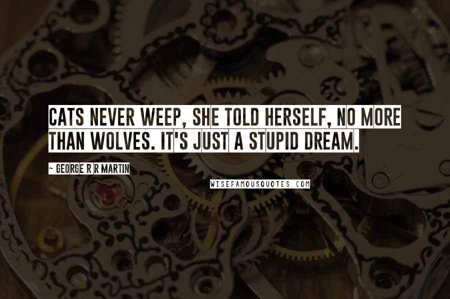 George R R Martin Quotes: Cats never weep, she told herself, no more than wolves. It's just a stupid dream.