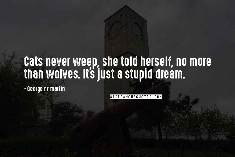 George R R Martin Quotes: Cats never weep, she told herself, no more than wolves. It's just a stupid dream.