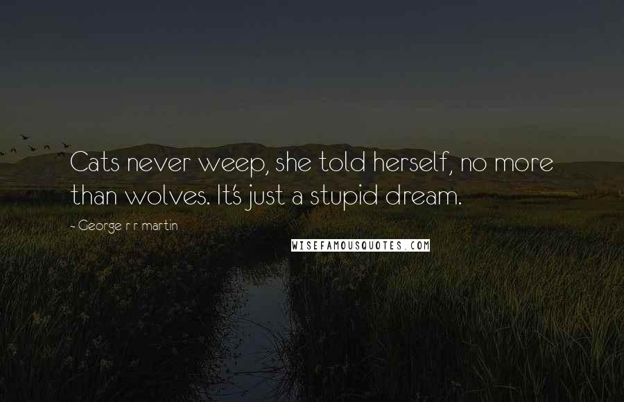 George R R Martin Quotes: Cats never weep, she told herself, no more than wolves. It's just a stupid dream.