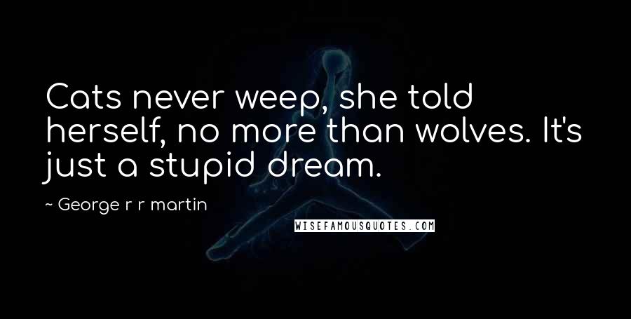 George R R Martin Quotes: Cats never weep, she told herself, no more than wolves. It's just a stupid dream.