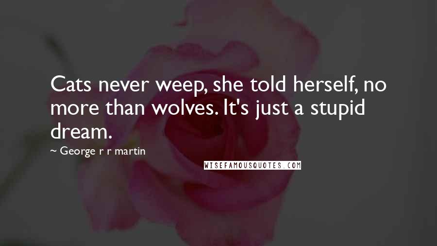 George R R Martin Quotes: Cats never weep, she told herself, no more than wolves. It's just a stupid dream.