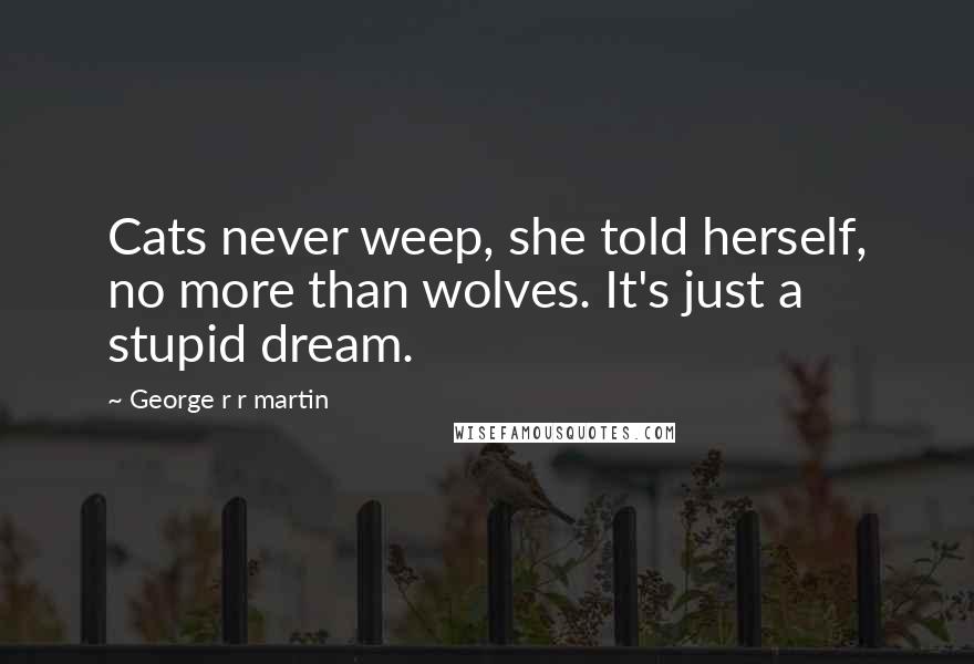 George R R Martin Quotes: Cats never weep, she told herself, no more than wolves. It's just a stupid dream.