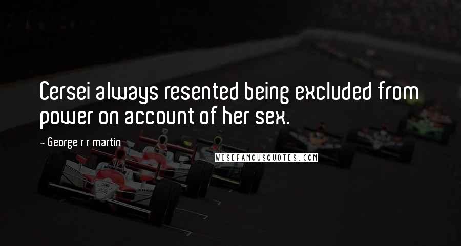 George R R Martin Quotes: Cersei always resented being excluded from power on account of her sex.